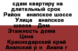 сдам квартиру на длительный срок › Район ­ анапское шоссе › Улица ­ анапское шоссе › Дом ­ 1 › Этажность дома ­ 9 › Цена ­ 12 000 - Краснодарский край, Анапский р-н, Анапа г. Недвижимость » Квартиры аренда   